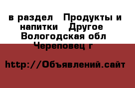  в раздел : Продукты и напитки » Другое . Вологодская обл.,Череповец г.